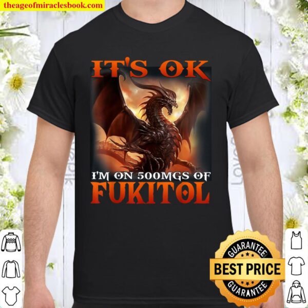 Dragon it_s ok i_m on 500 mgs of fukitol Shirt