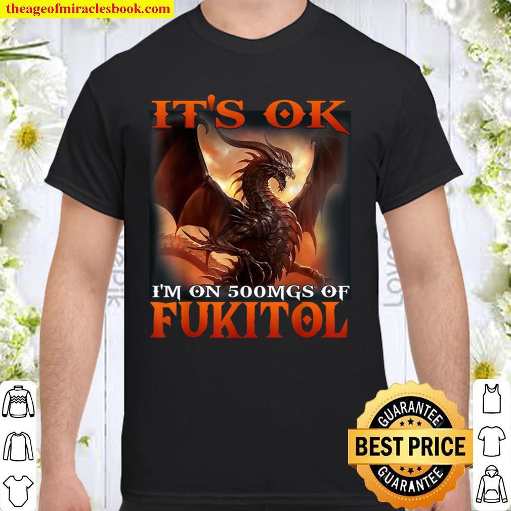 Dragon it’s ok i’m on 500 mgs of fukitol limited Shirt, Hoodie, Long Sleeved, SweatShirt