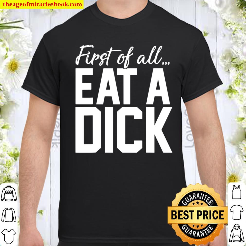First Of All Eat A Dick shirt, hoodie, tank top, sweater