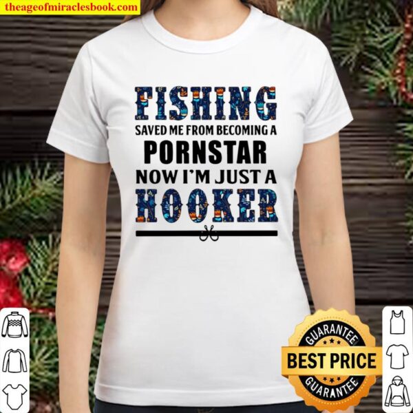 Fishing saved Me from becoming a pornstar now I’m just a hooker Classic Women T-Shirt