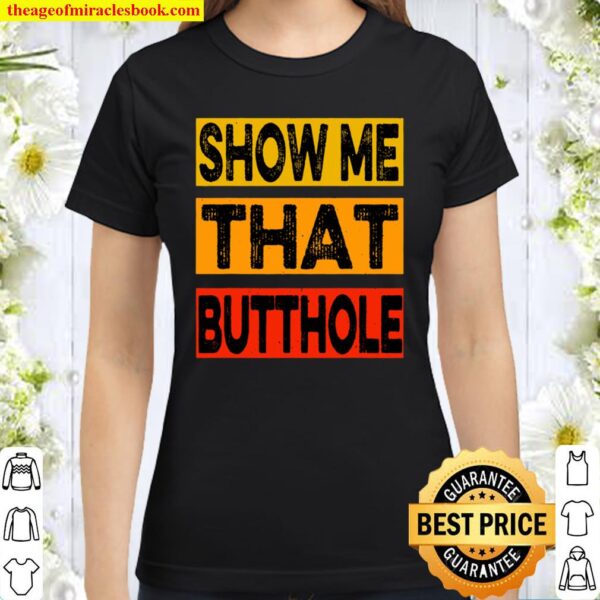 Funny Show Me That Butthole Sacratic Funny Gift Classic Women T-Shirt
