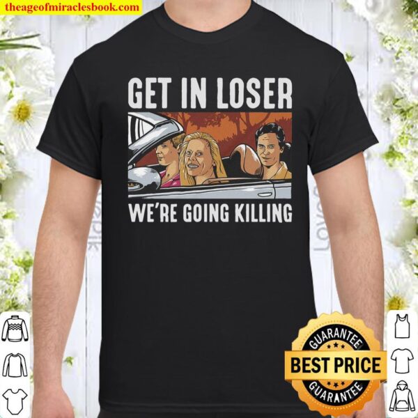 Get in loser we’re going killing Shirt