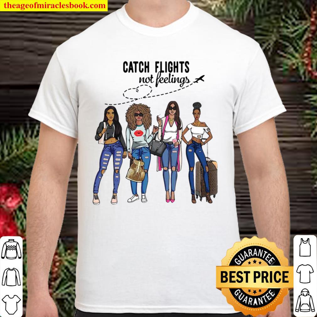 Girls Trip Catch flights not feelings limited Shirt, Hoodie, Long Sleeved, SweatShirt