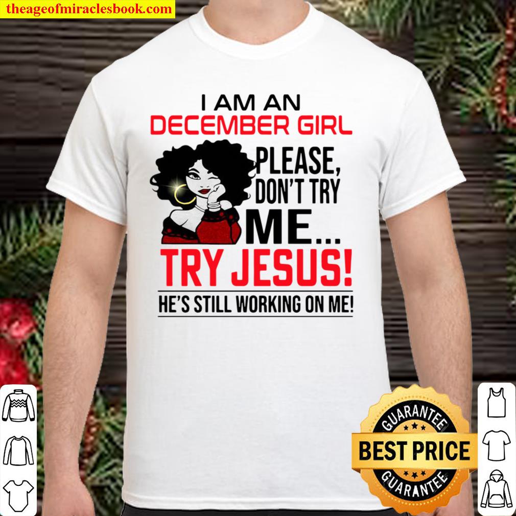 I Am An December Girl Please Don’t Try Me Try Jesus He’s Still Working On Me new Shirt, Hoodie, Long Sleeved, SweatShirt