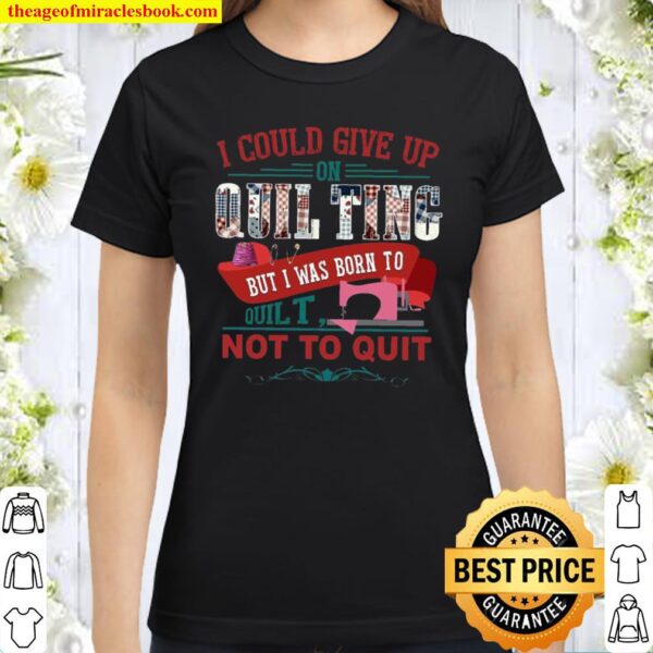 I Could Give Up On Quilting But I Was Born To Quilt Not To Quit Classic Women T-Shirt