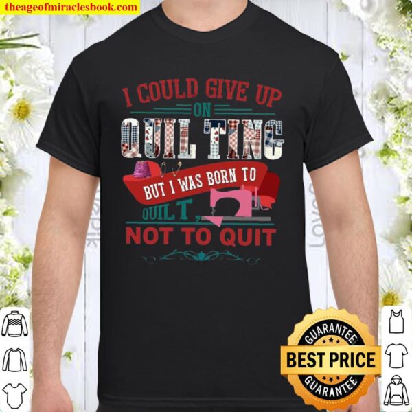 I Could Give Up On Quilting But I Was Born To Quilt Not To Quit Shirt