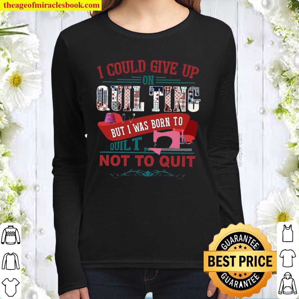 I Could Give Up On Quilting But I Was Born To Quilt Not To Quit Women Long Sleeved