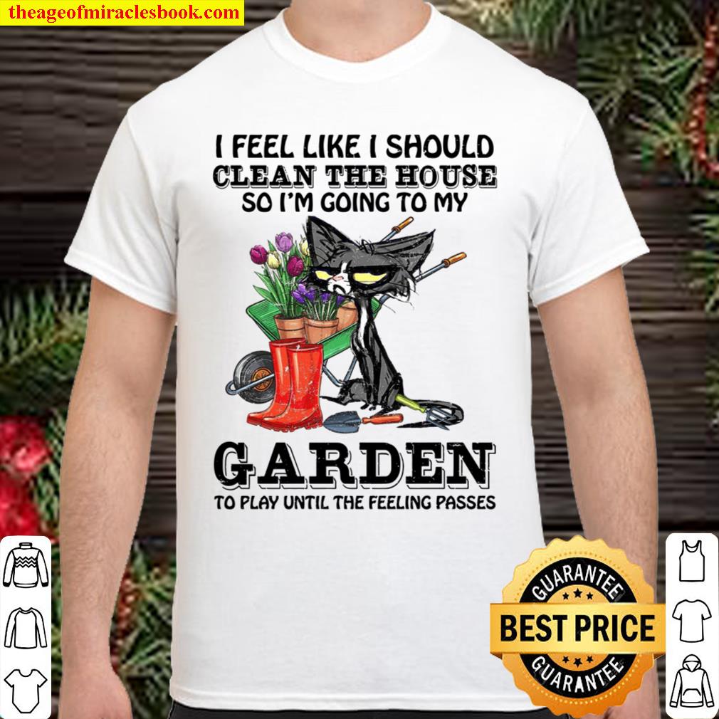 I Feel Like I Should Clean The House So I’m Going To My Garden To Play Until The Feeling Passes hot Shirt, Hoodie, Long Sleeved, SweatShirt