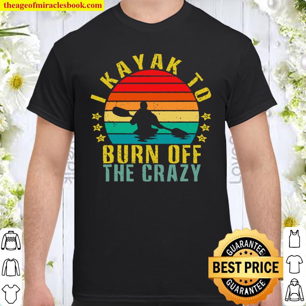 I Kayak To Burn Off The Crazy Funny Retro limited Shirt, Hoodie, Long Sleeved, SweatShirt
