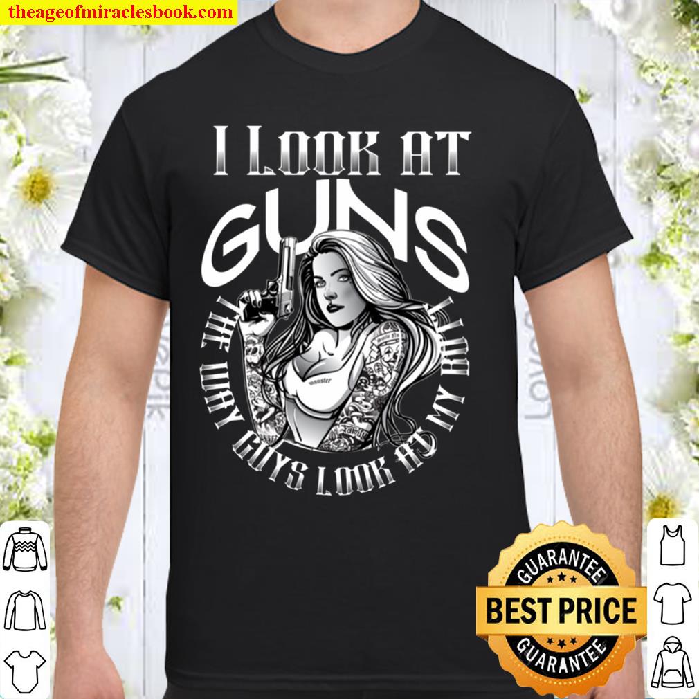I Look At Guns The Way Guys Look At My Bott 2021 Shirt, Hoodie, Long Sleeved, SweatShirt