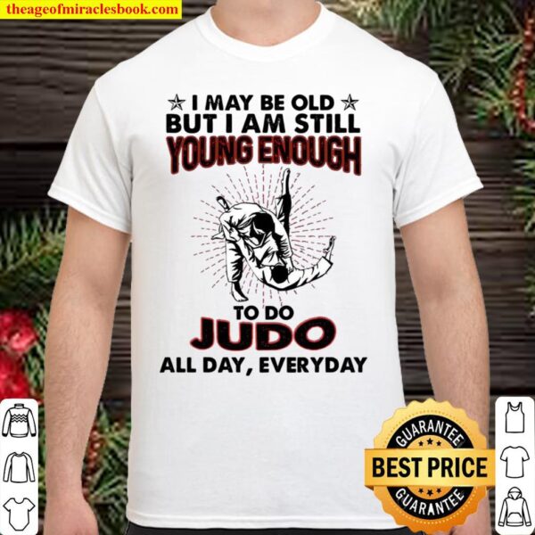 I May Be Old But I Am Still Young Enough To Do Judo All Day Everyday Shirt