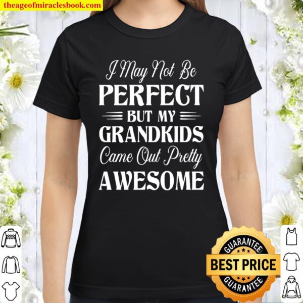 I May Not Be Perfect But My Grandkids Came Out Pretty Awesome Classic Women T-Shirt