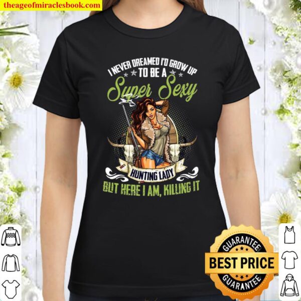 I Never Dreamed I’d Grow Up To Be A Super Sexy Hunting Lady But Here I Classic Women T-Shirt