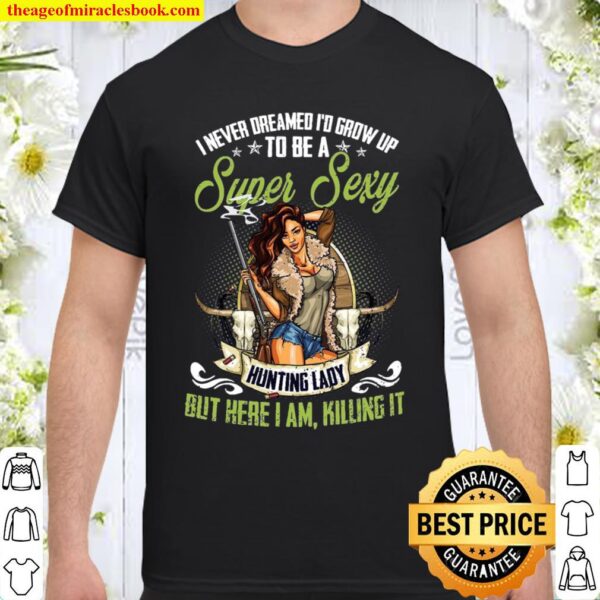 I Never Dreamed I’d Grow Up To Be A Super Sexy Hunting Lady But Here I Shirt