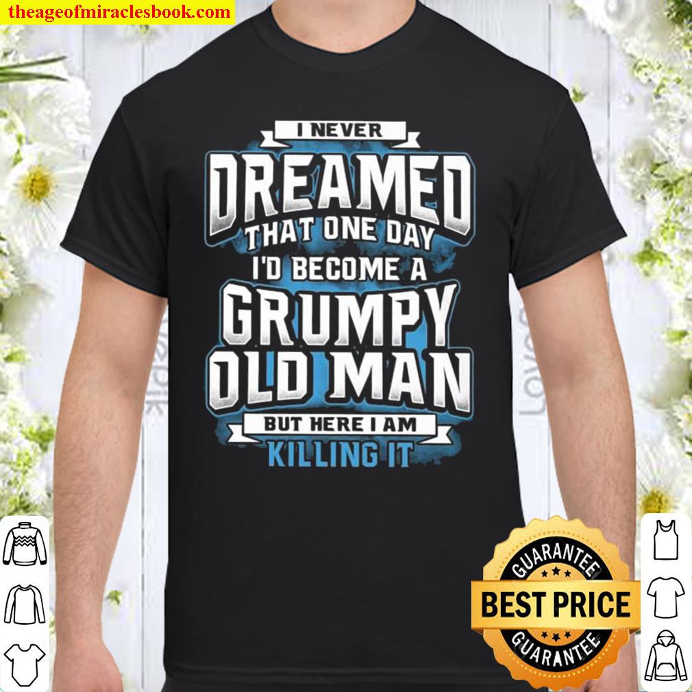 I Never Dreamed That One Day I’d Become A Grumpy Old Man But Here I Am Killing It limited Shirt, Hoodie, Long Sleeved, SweatShirt
