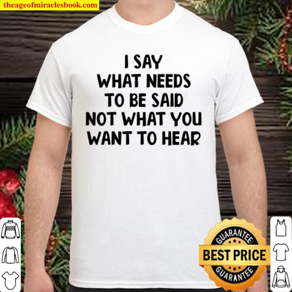 I Say What Needs To Be Said Not What You Want To Hear Shirt