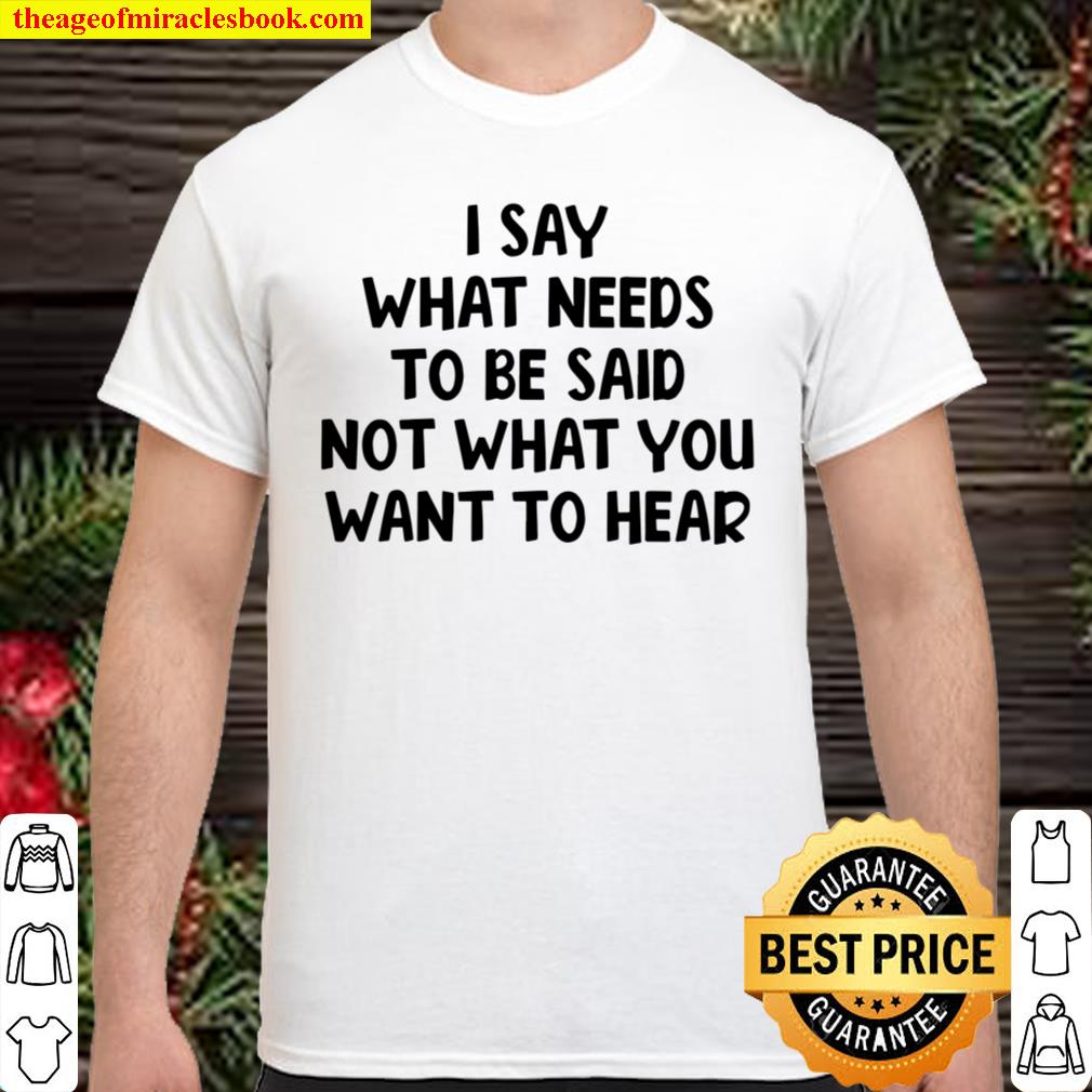 I Say What Needs To Be Said Not What You Want To Hear hot Shirt, Hoodie, Long Sleeved, SweatShirt