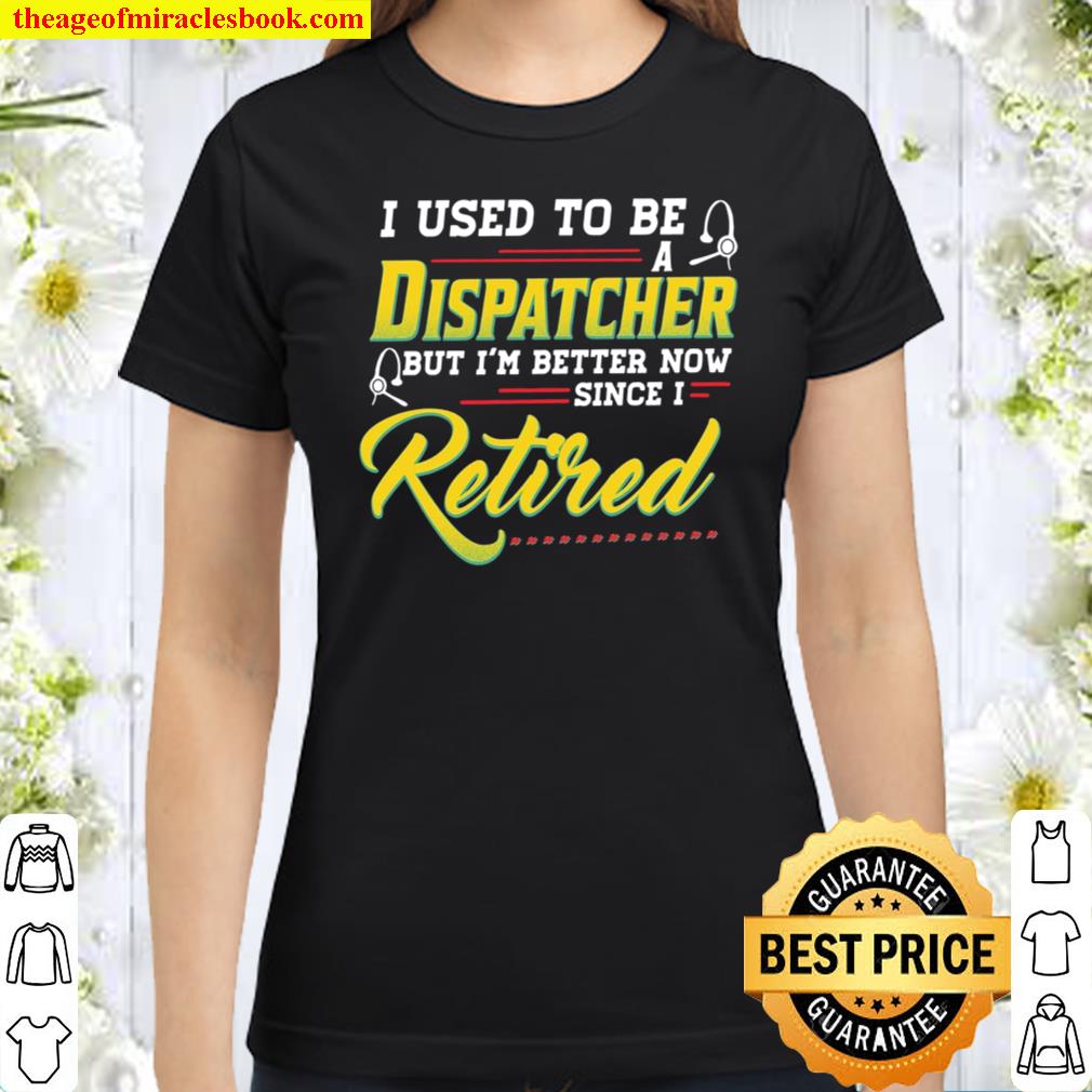 I Used To Be A Dispatcher But I’m Better Now Since I Retired Classic Women T-Shirt