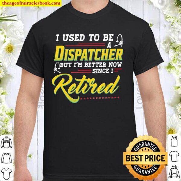 I Used To Be A Dispatcher But I’m Better Now Since I Retired Shirt