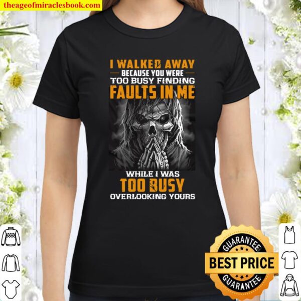 I Walked Away Because You Were Too Busy Finding Faults In Me While I W Classic Women T-Shirt