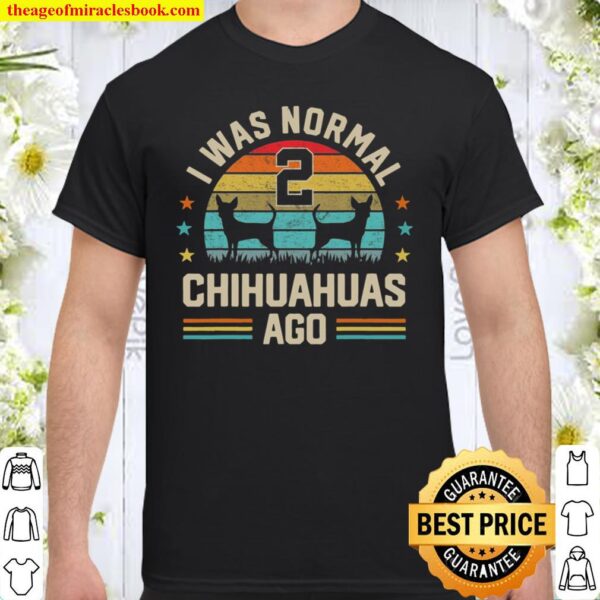 I Was Normal 2 Chihuahuas Ago Dog Dad Mom Dog Lover Gifts Shirt