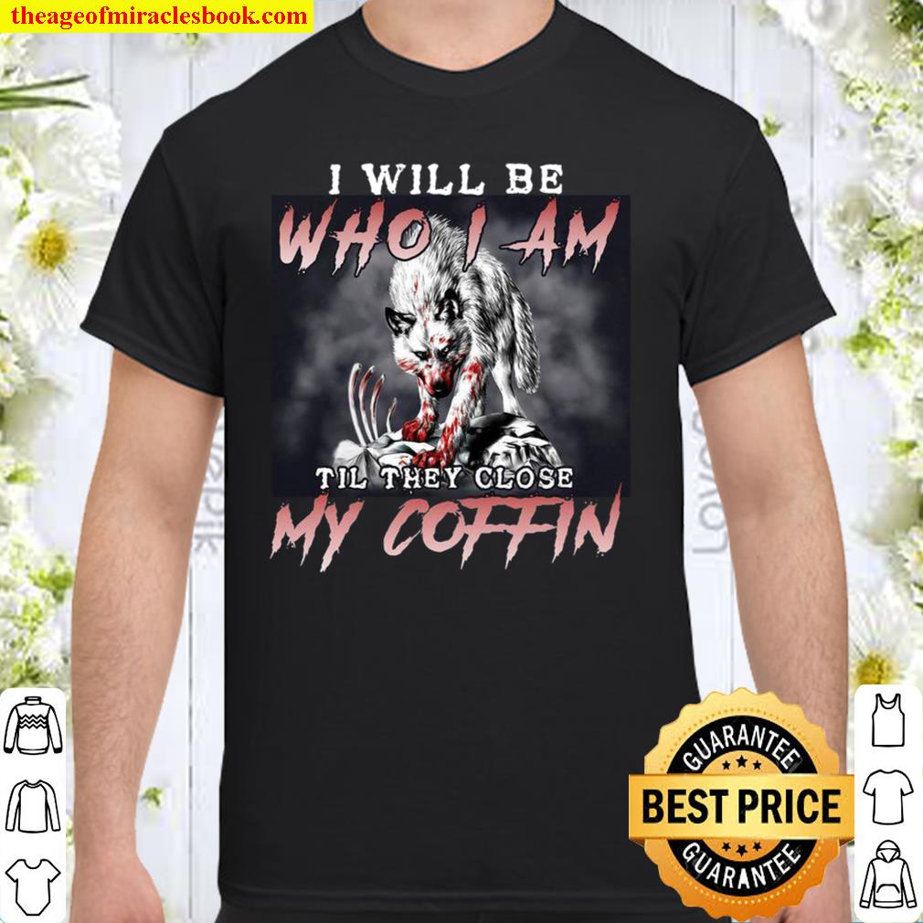 I Will Be Who I Am Til They Close My Coffin 2021 Shirt, Hoodie, Long Sleeved, SweatShirt