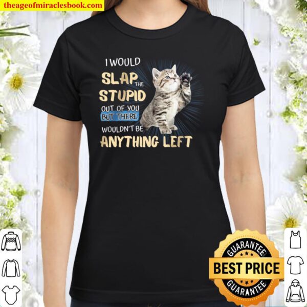 I Would Slap The Stupid Out Of You But There Wouldn’t Be Anything Left Classic Women T-Shirt