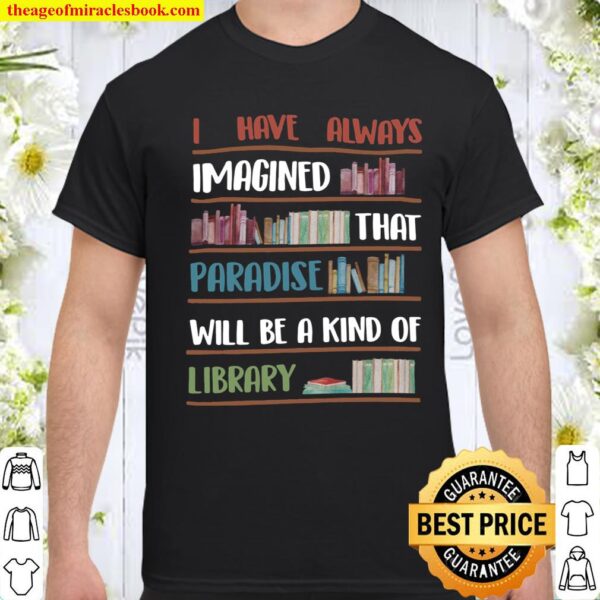 I have always imagined that paradise will be a kind of library Shirt