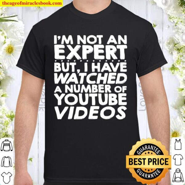 I_m Not An Expert But I Have Watched A Number Of Youtube Videos Shirt