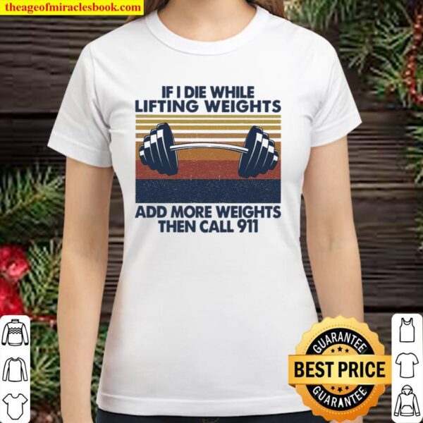 If I Die While Lifting Weights Add More Weights Then Call 911 Classic Women T-Shirt