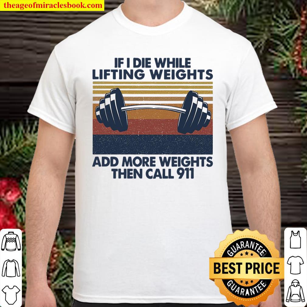If I Die While Lifting Weights Add More Weights Then Call 911 shirt, hoodie, tank top, sweater