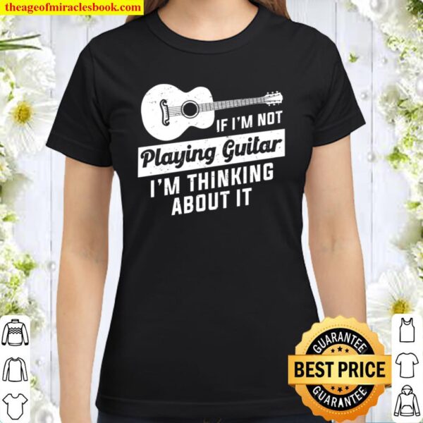 If I’m Not Playing Guitar I’m Thinking About It Classic Women T-Shirt