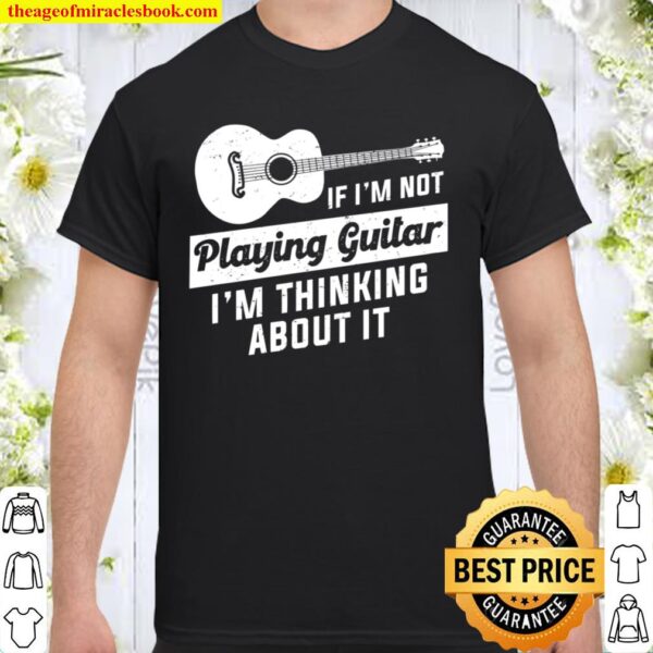 If I’m Not Playing Guitar I’m Thinking About It Shirt