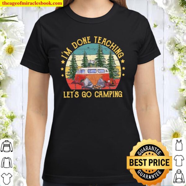I’m Done Teaching Let’s Go Camping Classic Women T-Shirt