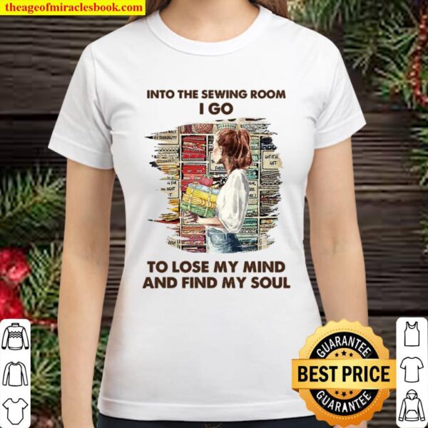 Into The Sewing Room I Go To Lose My Mind And Find My Soul Classic Women T-Shirt