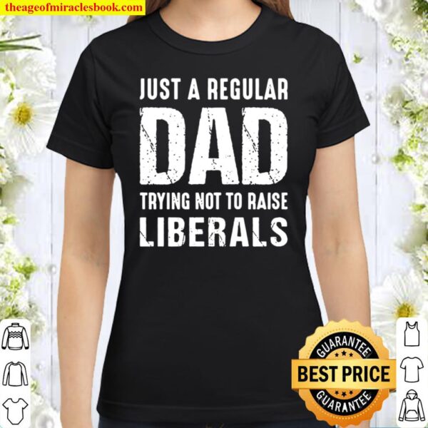 Just A Regular Dad Trying Not To Raise Liberals - Gift for Dad, Gifts Classic Women T-Shirt