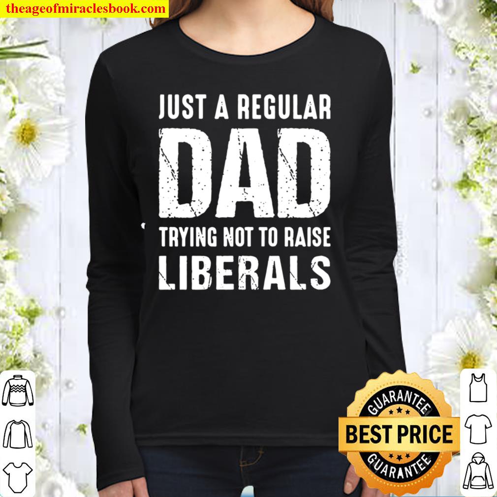 Just A Regular Dad Trying Not To Raise Liberals - Gift for Dad, Gifts Women Long Sleeved