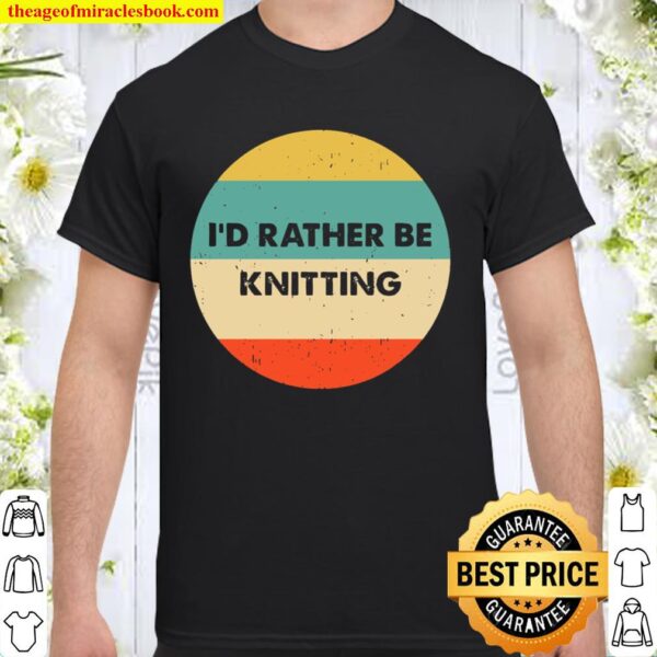 Knitter Shirt I’d Rather Be Knitting Shirt