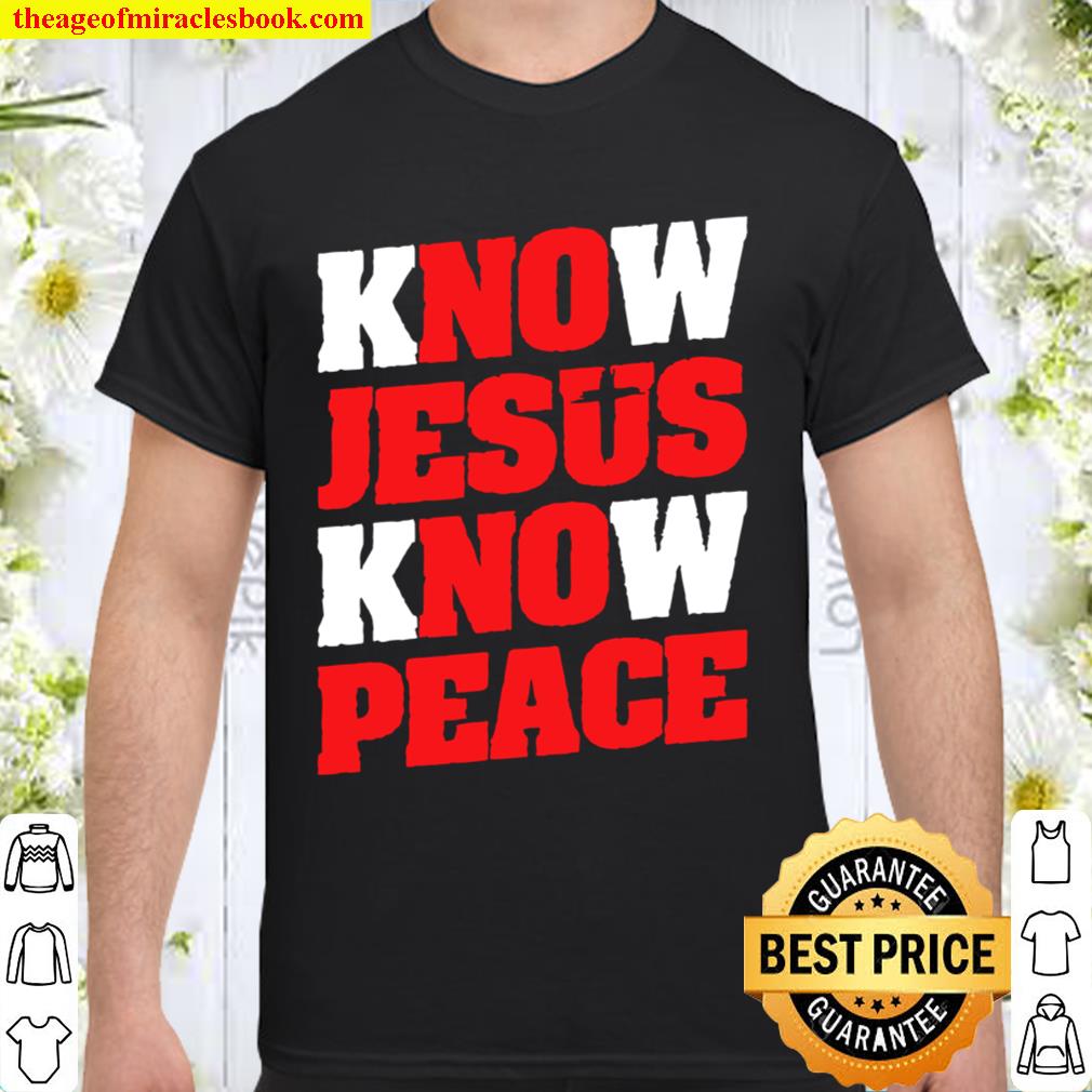 Know Jesus Know Peace Christian Faith Jesus limited Shirt, Hoodie, Long Sleeved, SweatShirt