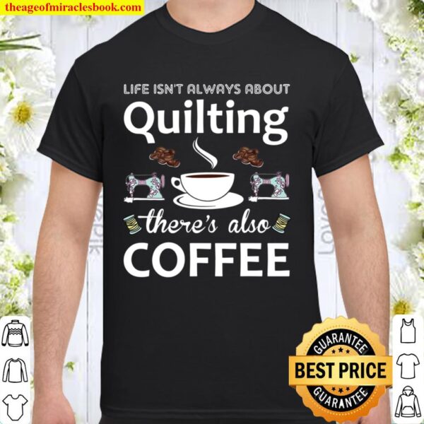 Life Isn’t Always About Quilting There’s Also Coffee Shirt