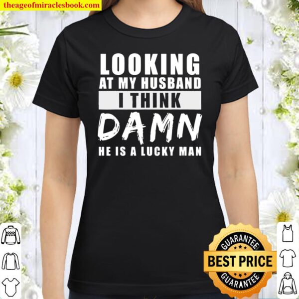 Looking At My Husband I Think Damn He Is A Lucky Man Classic Women T-Shirt
