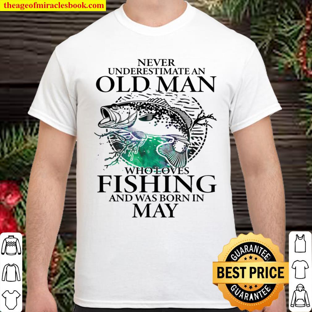 Never Underestimate An Old Man Who Loves Fishing And Was Born In May shirt, hoodie, tank top, sweater