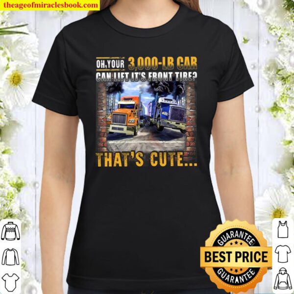 Oh Your 3 000 Lb Car Can Lift It’s Front Tire That’s Cute Classic Women T-Shirt