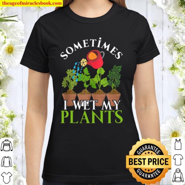 Sometimes I Wet My Plants Funny Gardener Nature Gardening Classic Women T-Shirt