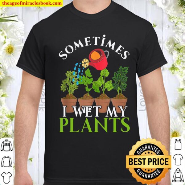 Sometimes I Wet My Plants Funny Gardener Nature Gardening Shirt