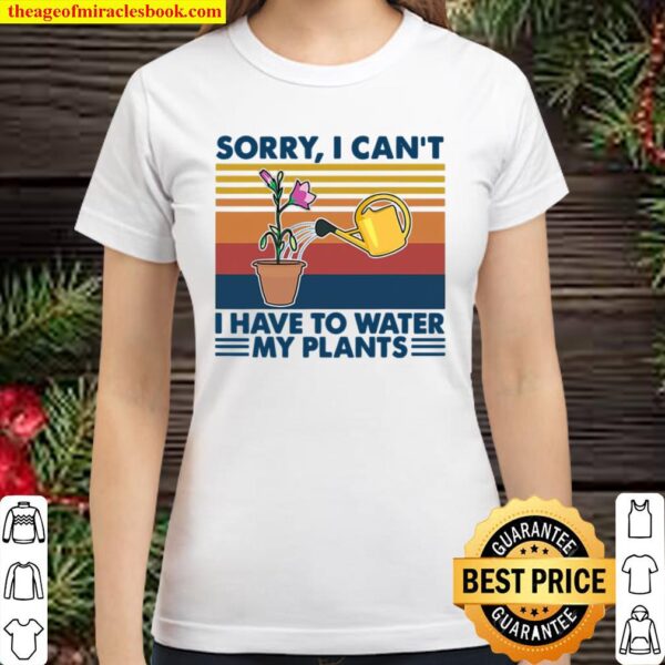 Sorry I Can’t I Have To Water My Plants Gardening Classic Women T-Shirt