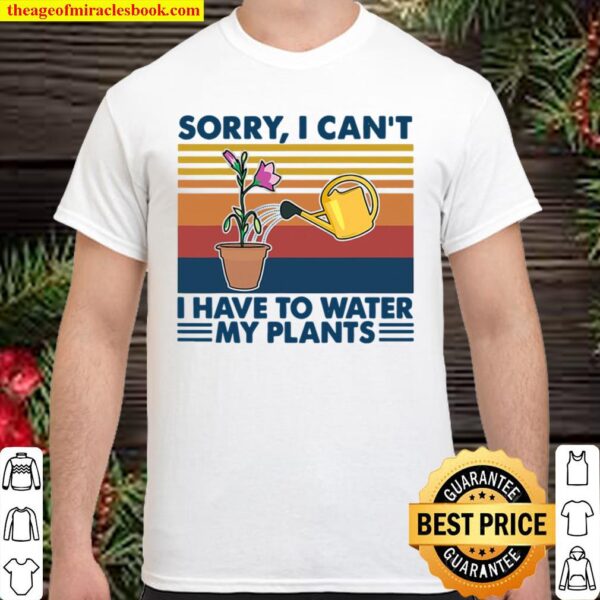 Sorry I Can’t I Have To Water My Plants Gardening Shirt