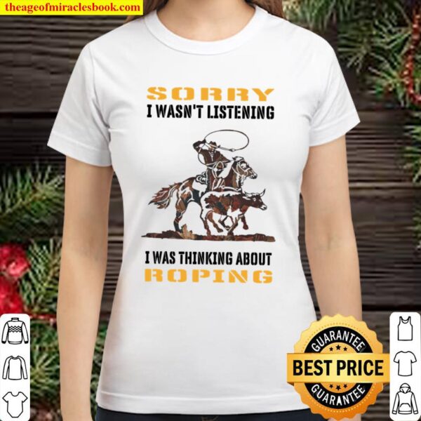 Sorry I Wasn’t Listening I Was Thinking About Roping Classic Women T-Shirt