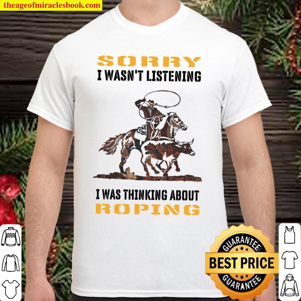 Sorry I Wasn’t Listening I Was Thinking About Roping new Shirt, Hoodie, Long Sleeved, SweatShirt