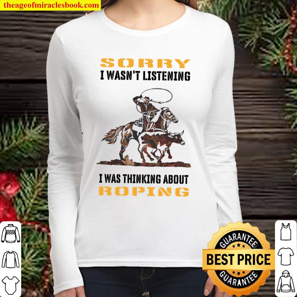 Sorry I Wasn’t Listening I Was Thinking About Roping Women Long Sleeved